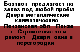 «Бастион »предлагает на заказ под любой проём:Двери металлические ,климатические - Пензенская обл., Пенза г. Строительство и ремонт » Двери, окна и перегородки   